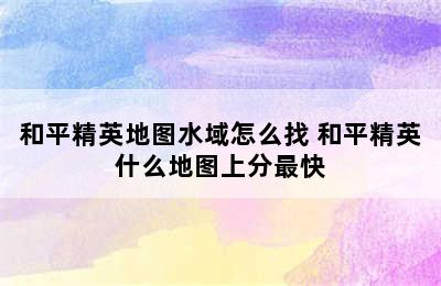 和平精英地图水域怎么找 和平精英什么地图上分最快